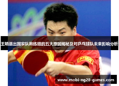 王皓退出国家队教练组的五大原因揭秘及对乒乓球队未来影响分析 王皓退出国家队教练组的五大原因揭秘及对乒乓球队未来影响分析