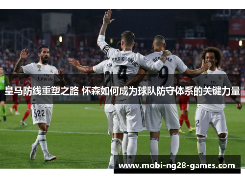 皇马防线重塑之路 怀森如何成为球队防守体系的关键力量 皇马防线重塑之路 怀森如何成为球队防守体系的关键力量