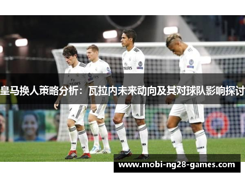 皇马换人策略分析:瓦拉内未来动向及其对球队影响探讨 皇马换人策略分析:瓦拉内未来动向及其对球队影响探讨