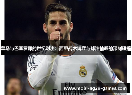 皇马与巴塞罗那的世纪对决:西甲战术博弈与球迷情感的深刻碰撞 皇马与巴塞罗那的世纪对决:西甲战术博弈与球迷情感的深刻碰撞