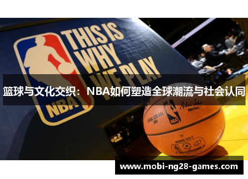 篮球与文化交织:NBA如何塑造全球潮流与社会认同 篮球与文化交织:NBA如何塑造全球潮流与社会认同