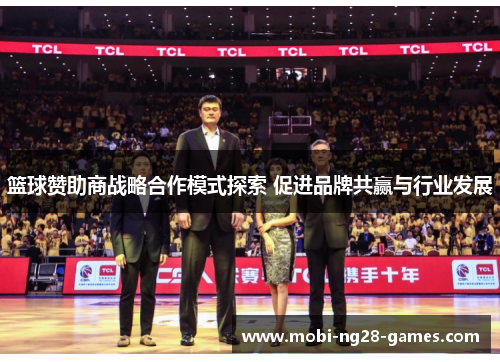 篮球赞助商战略合作模式探索 促进品牌共赢与行业发展 篮球赞助商战略合作模式探索 促进品牌共赢与行业发展
