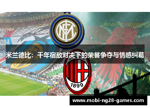 米兰德比:千年宿敌对决下的荣誉争夺与情感纠葛 米兰德比:千年宿敌对决下的荣誉争夺与情感纠葛