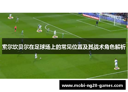索尔坎贝尔在足球场上的常见位置及其战术角色解析 索尔坎贝尔在足球场上的常见位置及其战术角色解析