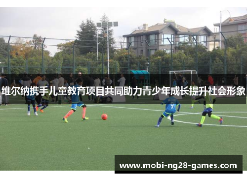 维尔纳携手儿童教育项目共同助力青少年成长提升社会形象 维尔纳携手儿童教育项目共同助力青少年成长提升社会形象