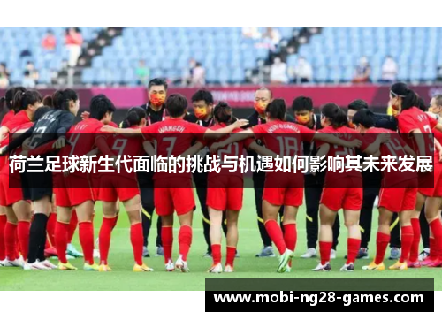 荷兰足球新生代面临的挑战与机遇如何影响其未来发展