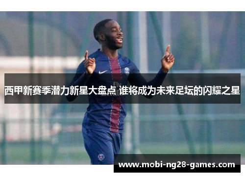 西甲新赛季潜力新星大盘点 谁将成为未来足坛的闪耀之星