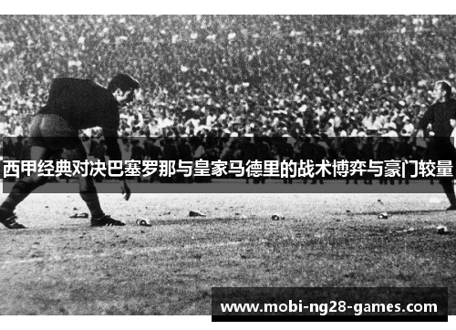 西甲经典对决巴塞罗那与皇家马德里的战术博弈与豪门较量 西甲经典对决巴塞罗那与皇家马德里的战术博弈与豪门较量