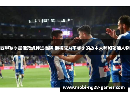 西甲赛季最佳教练评选揭晓 谁将成为本赛季的战术大师和领袖人物 西甲赛季最佳教练评选揭晓 谁将成为本赛季的战术大师和领袖人物