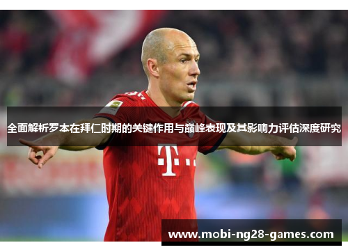 全面解析罗本在拜仁时期的关键作用与巅峰表现及其影响力评估深度研究 全面解析罗本在拜仁时期的关键作用与巅峰表现及其影响力评估深度研究