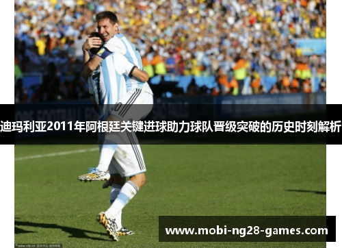 迪玛利亚2011年阿根廷关键进球助力球队晋级突破的历史时刻解析 迪玛利亚2011年阿根廷关键进球助力球队晋级突破的历史时刻解析