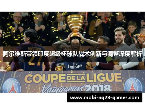 阿尔维斯带领印度超级杯球队战术创新与调整深度解析 阿尔维斯带领印度超级杯球队战术创新与调整深度解析