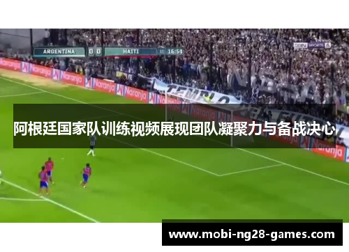 阿根廷国家队训练视频展现团队凝聚力与备战决心 阿根廷国家队训练视频展现团队凝聚力与备战决心
