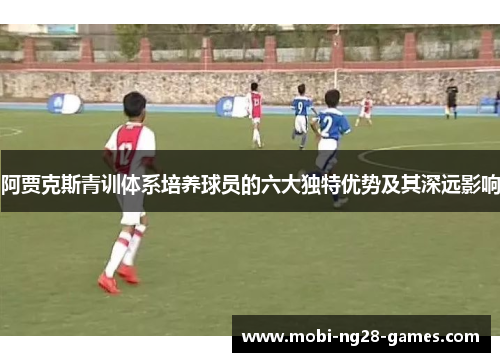 阿贾克斯青训体系培养球员的六大独特优势及其深远影响