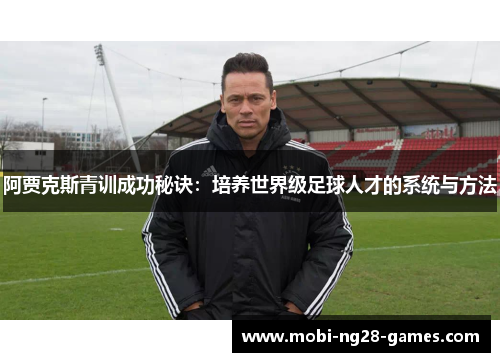 阿贾克斯青训成功秘诀：培养世界级足球人才的系统与方法