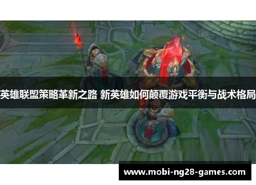英雄联盟策略革新之路 新英雄如何颠覆游戏平衡与战术格局 英雄联盟策略革新之路 新英雄如何颠覆游戏平衡与战术格局