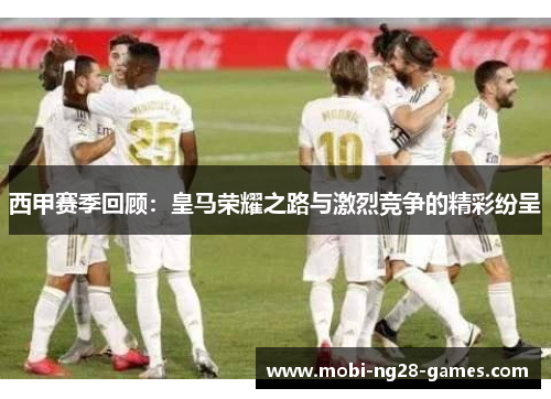 西甲赛季回顾：皇马荣耀之路与激烈竞争的精彩纷呈